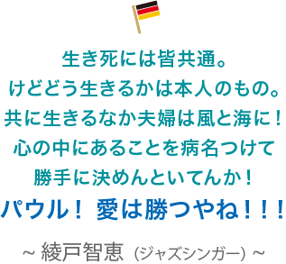 生き死には皆共通。けどどう生きるかは本人のもの。共に生きるなか夫婦は風と海に！心の中にあることを病名つけて勝手に決めんといてんか！パウル！ 愛は勝つやね！！！綾戸智恵（ジャズシンガー）