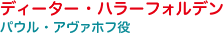 ディーター・ハラーフォルデン パウル・アヴァホフ役