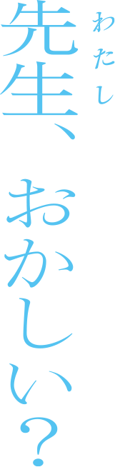 先生（わたし）、おかしい？