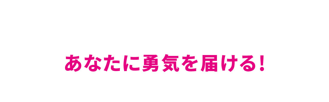 あなたに勇気を届ける！