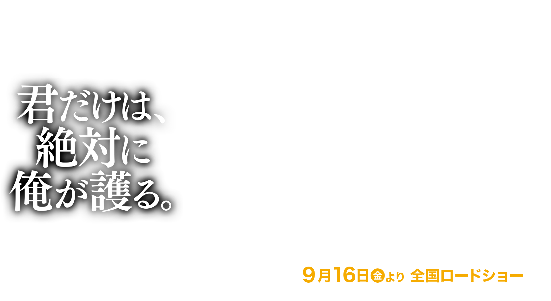 君だけは、絶対に俺が護る。9月16日（金）より全国ロードショー