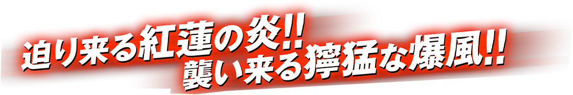 迫り来る紅蓮の炎！！襲い来る獰猛な爆風！！