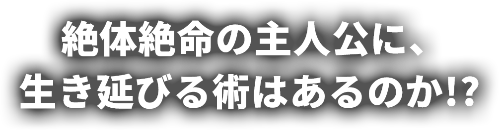 絶体絶命の主人公に、生き延びる術はあるのか!?