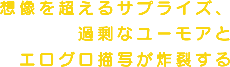 想像を超えるサプライズ、過剰なユーモアとエログロ描写が