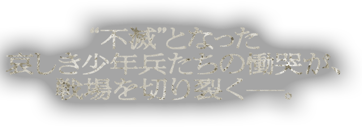 “不滅”となった哀しき少年兵たちの慟哭が、戦場を切り裂く―。