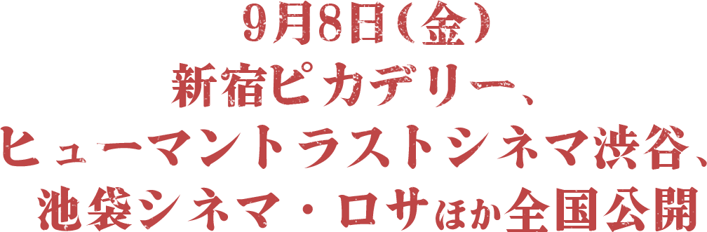 9月8日（金）新宿ピカデリー、ヒューマントラストシネマ渋谷、池袋シネマ・ロサほか全国公開