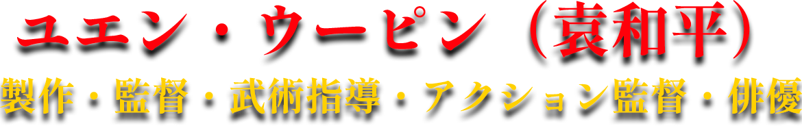 ユエン・ウーピン（袁和平 ）製作・監督・武術指導・アクション監督・俳優