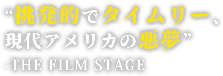 “挑発的でタイムリー、現代アメリカの悪夢” 　-THE FILM STAGE