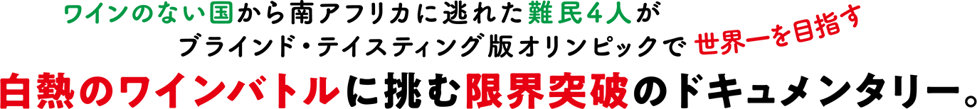 ワインのない国から南アフリカに逃れた難民4人がブラインド・テイスティング版オリンピックで世界一を目指す　白熱のワインバトルに挑む限界突破のドキュメンタリー。