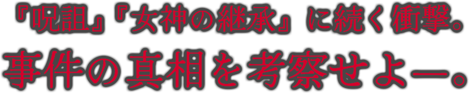 『呪詛』『女神の継承』に続く衝撃。事件の真相を考察せよ―。