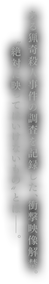 ある猟奇殺人事件の調査を記録した、衝撃映像解禁。“絶対に映ってはいけないもの”とは―。